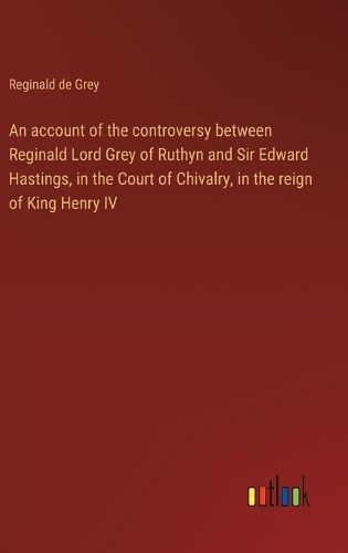 Cover image for An account of the controversy between Reginald Lord Grey of Ruthyn and Sir Edward Hastings, in the Court of Chivalry, in the reign of King Henry IV