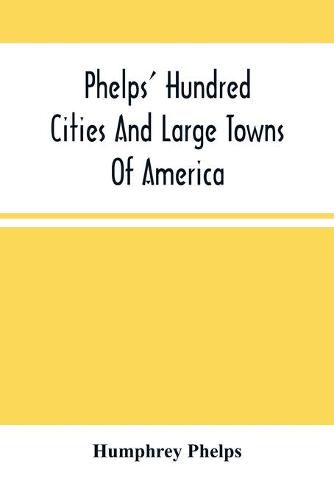 Cover image for Phelps' Hundred Cities And Large Towns Of America: With Railroad Distances Throughout The United States, Maps Of Thirteen Cities, And Other Embellishments