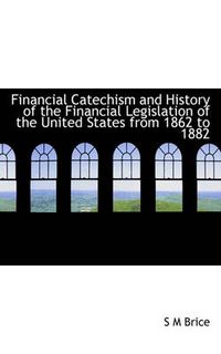 Cover image for Financial Catechism and History of the Financial Legislation of the United States from 1862 to 1882