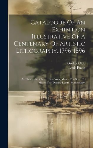 Cover image for Catalogue Of An Exhibition Illustrative Of A Centenary Of Artistic Lithography, 1796-1896