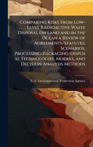 Cover image for Comparing Risks From Low-Level Radioactive Waste Disposal on Land and in the Ocean a Review of Agreements/Statutes, Scenarios, Processing/Packaging/Disposal Technologies, Models, and Decision Analysis Methods
