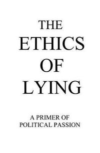 Cover image for The Ethics of Lying: A Primer of Political Passion