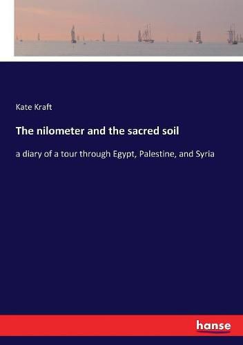 The nilometer and the sacred soil: a diary of a tour through Egypt, Palestine, and Syria