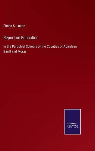 Cover image for Report on Education: In the Parochial Schools of the Counties of Aberdeen, Banff and Moray