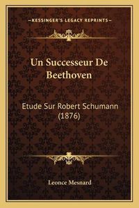 Cover image for Un Successeur de Beethoven: Etude Sur Robert Schumann (1876)