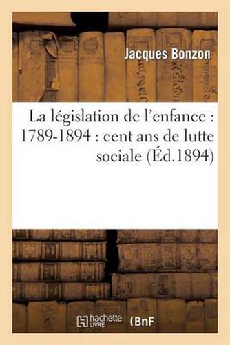 La Legislation de l'Enfance: 1789-1894: Cent ANS de Lutte Sociale