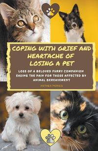 Cover image for Coping With Grief And Heartache Of Losing A Pet: Loss Of A Beloved Furry Companion: Easing The Pain For Those Affected By Animal Bereavement