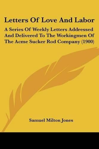 Letters of Love and Labor: A Series of Weekly Letters Addressed and Delivered to the Workingmen of the Acme Sucker Rod Company (1900)