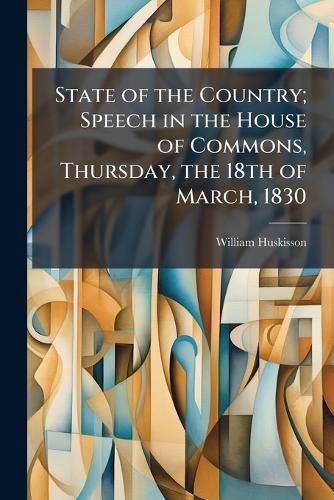 Cover image for State of the Country; Speech in the House of Commons, Thursday, the 18th of March, 1830