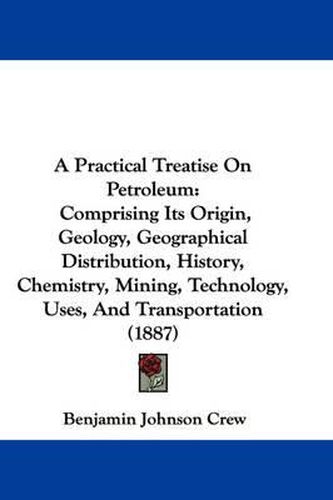 Cover image for A Practical Treatise on Petroleum: Comprising Its Origin, Geology, Geographical Distribution, History, Chemistry, Mining, Technology, Uses, and Transportation (1887)