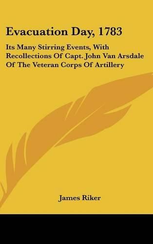 Cover image for Evacuation Day, 1783: Its Many Stirring Events, with Recollections of Capt. John Van Arsdale of the Veteran Corps of Artillery