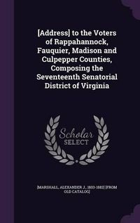 Cover image for [Address] to the Voters of Rappahannock, Fauquier, Madison and Culpepper Counties, Composing the Seventeenth Senatorial District of Virginia