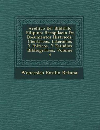 Archivo del Bibli Filo Filipino: Recopilaci N de Documentos Hist Ricos, Cient Ficos, Literarios y Pol Ticos, y Estudios Bibliogr Ficos, Volume 4