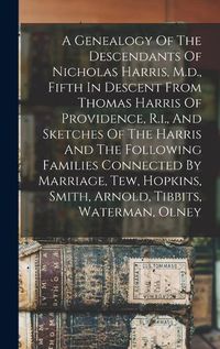 Cover image for A Genealogy Of The Descendants Of Nicholas Harris, M.d., Fifth In Descent From Thomas Harris Of Providence, R.i., And Sketches Of The Harris And The Following Families Connected By Marriage, Tew, Hopkins, Smith, Arnold, Tibbits, Waterman, Olney