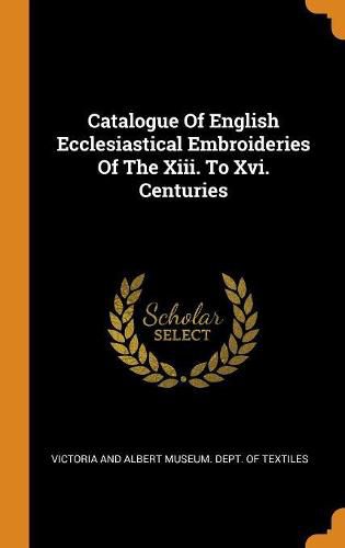 Catalogue of English Ecclesiastical Embroideries of the XIII. to XVI. Centuries