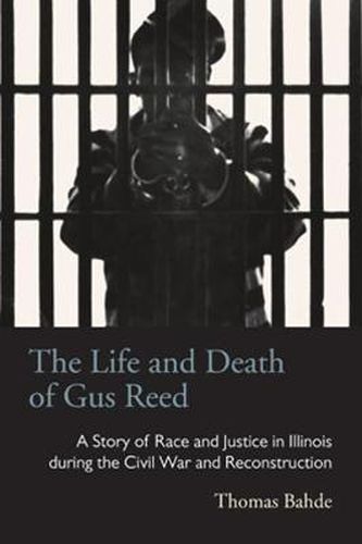 Cover image for The Life and Death of Gus Reed: A Story of Race and Justice in Illinois during the Civil War and Reconstruction