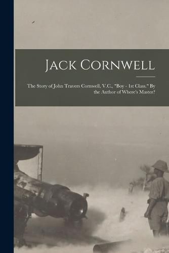 Jack Cornwell; the Story of John Travers Cornwell, V.C., "Boy - 1st Class." By the Author of Where's Master?