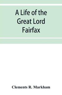 Cover image for A life of the great Lord Fairfax, commander-in-chief of the Army of the Parliament of England