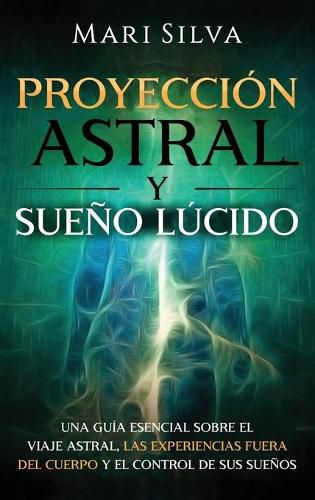 Proyeccion astral y sueno lucido: Una guia esencial sobre el viaje astral, las experiencias fuera del cuerpo y el control de sus suenos