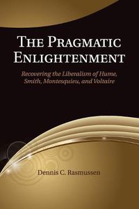 Cover image for The Pragmatic Enlightenment: Recovering the Liberalism of Hume, Smith, Montesquieu, and Voltaire