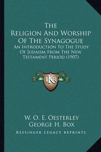 Cover image for The Religion and Worship of the Synagogue the Religion and Worship of the Synagogue: An Introduction to the Study of Judaism from the New Testamean Introduction to the Study of Judaism from the New Testament Period (1907) NT Period (1907)
