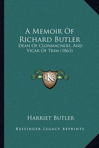 Cover image for A Memoir of Richard Butler: Dean of Clonmacnois, and Vicar of Trim (1863)