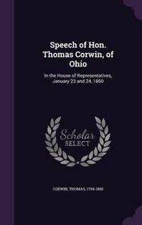 Cover image for Speech of Hon. Thomas Corwin, of Ohio: In the House of Representatives, January 23 and 24, 1860