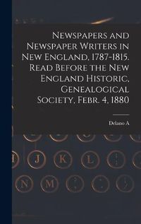 Cover image for Newspapers and Newspaper Writers in New England, 1787-1815. Read Before the New England Historic, Genealogical Society, Febr. 4, 1880