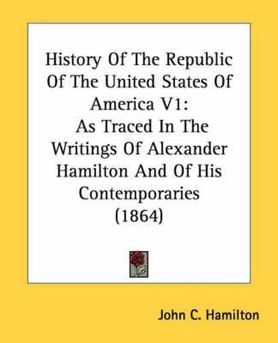 History of the Republic of the United States of America V1: As Traced in the Writings of Alexander Hamilton and of His Contemporaries (1864)