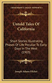 Cover image for Untold Tales of California: Short Stories Illustrating Phases of Life Peculiar to Early Days in the West (1903)