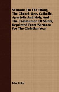 Cover image for Sermons on the Litany, the Church One, Catholic, Apostolic and Holy, and the Communion of Saints, Reprinted from 'Sermons for the Christian Year