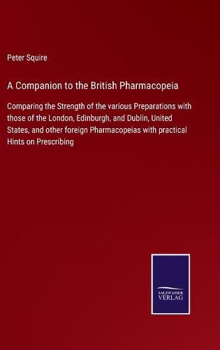 Cover image for A Companion to the British Pharmacopeia: Comparing the Strength of the various Preparations with those of the London, Edinburgh, and Dublin, United States, and other foreign Pharmacopeias with practical Hints on Prescribing