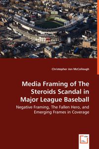 Cover image for Media Framing of The Steroids Scandal in Major League Baseball - Negative Framing, The Fallen Hero, and Emerging Frames in Coverage