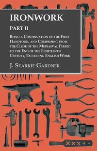 Cover image for Ironwork - Part II - Being a Continuation of the First Handbook, and Comprising from the Close of the Mediaeval Period to the End of the Eighteenth Century, Excluding English Work