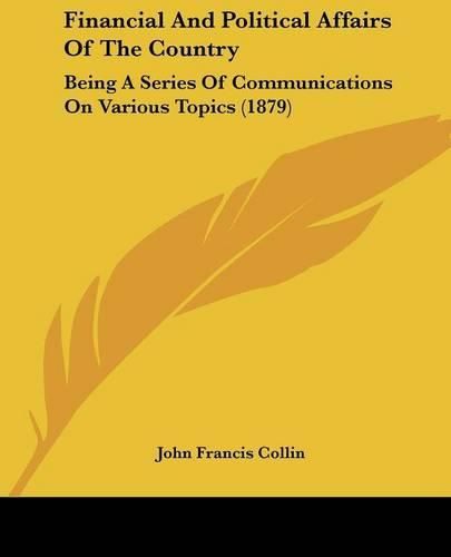 Financial and Political Affairs of the Country: Being a Series of Communications on Various Topics (1879)