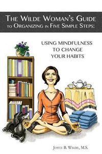 Cover image for The Wilde Woman's Guide to Organizing in Five Simple Steps: Using Mindfulness to Change Your Habits