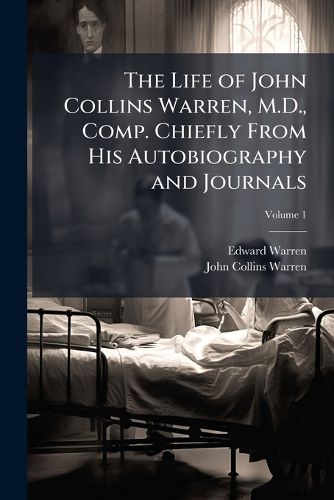 Cover image for The Life of John Collins Warren, M.D., Comp. Chiefly From His Autobiography and Journals