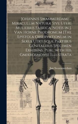 Cover image for Johannis Swammerdami ... Miraculum Naturae Sive Uteri Muliebris Fabrica, Notis in J. Van Horne Prodromum [The Epistola Observationum in Sexus Utriusque Partibus Genitalibus Specimen Exhibens, Publ. with His Gmikrosmos@] Illustrata