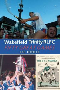 Cover image for Wakefield Trinity: 50 Great Games