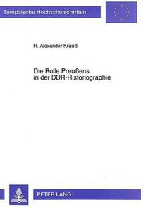 Cover image for Die Rolle Preussens in Der Ddr-Historiographie: Zur Thematisierung Und Interpretation Der Preussischen Geschichte Durch Die Ostdeutsche Geschichtswissenschaft