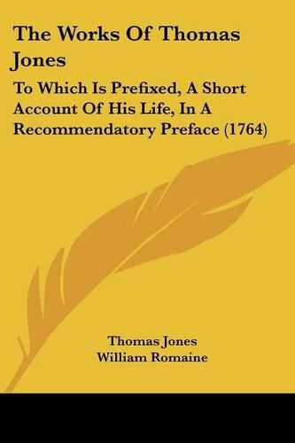 Cover image for The Works of Thomas Jones: To Which Is Prefixed, a Short Account of His Life, in a Recommendatory Preface (1764)