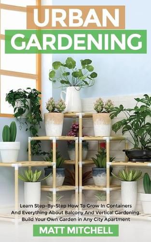 Cover image for Urban Gardening: Learn Step-By-Step How To Grow In Container And Everything About Balcony And Vertical Gardening. Build Your Own Garden In Any City Apartment