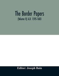 Cover image for The border papers. Calender of letters and papers relating to the affairs of the borders of England and Scotland, preserved in Her Majesty's Public Record Office, London (Volume II) A.D. 1595-1603