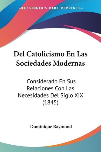 Cover image for del Catolicismo En Las Sociedades Modernas: Considerado En Sus Relaciones Con Las Necesidades del Siglo XIX (1845)