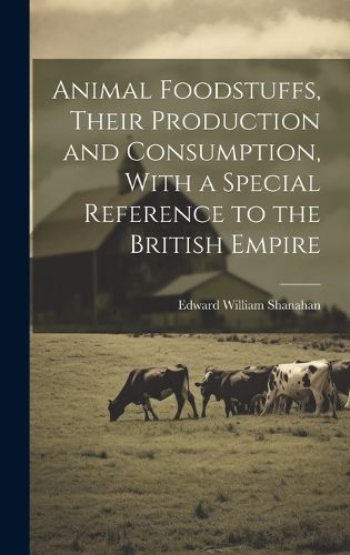 Cover image for Animal Foodstuffs, Their Production and Consumption, With a Special Reference to the British Empire