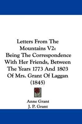 Cover image for Letters From The Mountains V2: Being The Correspondence With Her Friends, Between The Years 1773 And 1803 Of Mrs. Grant Of Laggan (1845)