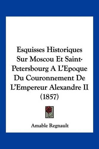 Esquisses Historiques Sur Moscou Et Saint-Petersbourg A L'Epoque Du Couronnement de L'Empereur Alexandre II (1857)