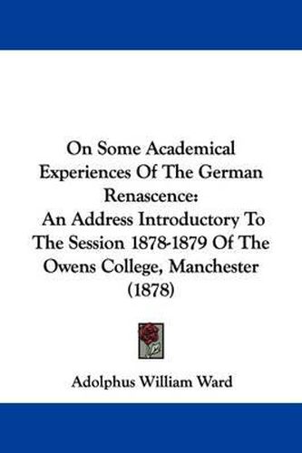 Cover image for On Some Academical Experiences of the German Renascence: An Address Introductory to the Session 1878-1879 of the Owens College, Manchester (1878)