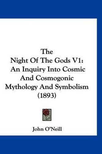 The Night of the Gods V1: An Inquiry Into Cosmic and Cosmogonic Mythology and Symbolism (1893)
