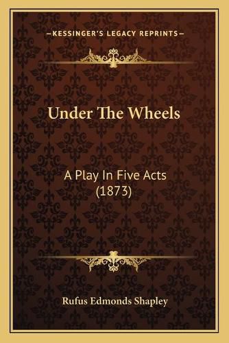 Cover image for Under the Wheels: A Play in Five Acts (1873)